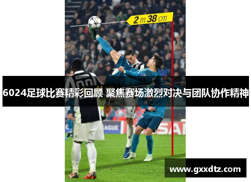 6024足球比赛精彩回顾 聚焦赛场激烈对决与团队协作精神