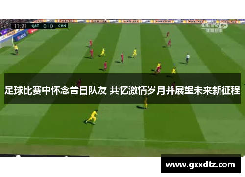 足球比赛中怀念昔日队友 共忆激情岁月并展望未来新征程