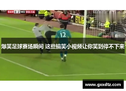 爆笑足球赛场瞬间 这些搞笑小视频让你笑到停不下来