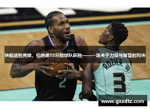 快船战胜黄蜂，伦纳德35分助球队获胜——一场关于力量与智慧的对决