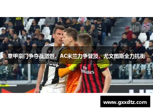 意甲豪门争夺战激烈，AC米兰力争登顶，尤文图斯全力抗衡